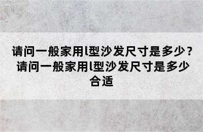 请问一般家用l型沙发尺寸是多少？ 请问一般家用l型沙发尺寸是多少合适